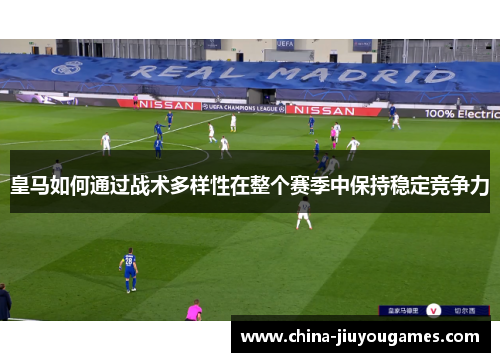 皇马如何通过战术多样性在整个赛季中保持稳定竞争力