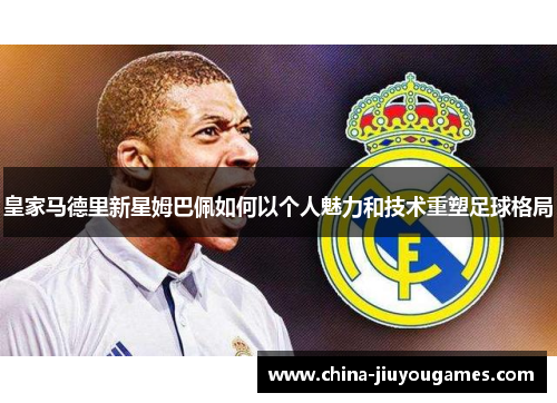 皇家马德里新星姆巴佩如何以个人魅力和技术重塑足球格局