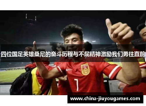 四位国足英雄桑尼的奋斗历程与不屈精神激励我们勇往直前