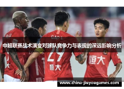 中超联赛战术演变对球队竞争力与表现的深远影响分析