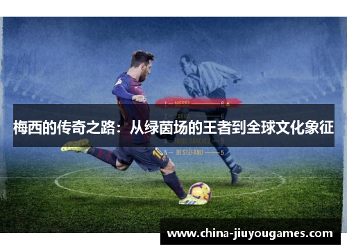梅西的传奇之路：从绿茵场的王者到全球文化象征
