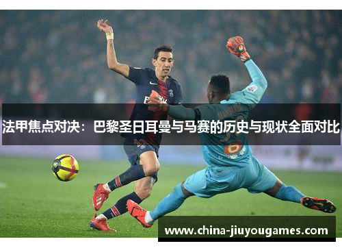 法甲焦点对决：巴黎圣日耳曼与马赛的历史与现状全面对比