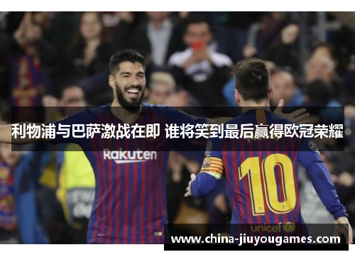 利物浦与巴萨激战在即 谁将笑到最后赢得欧冠荣耀