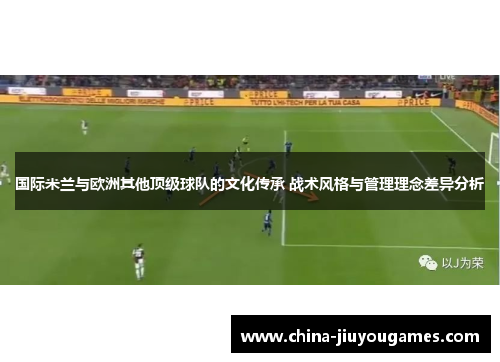 国际米兰与欧洲其他顶级球队的文化传承 战术风格与管理理念差异分析