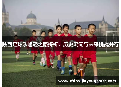 陕西足球队崛起之路探析：历史沉淀与未来挑战并存