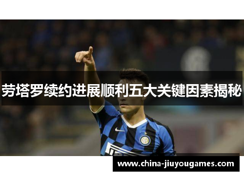 劳塔罗续约进展顺利五大关键因素揭秘