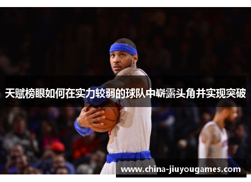 天赋榜眼如何在实力较弱的球队中崭露头角并实现突破