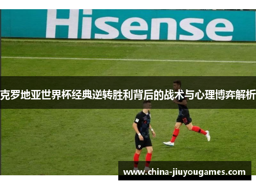 克罗地亚世界杯经典逆转胜利背后的战术与心理博弈解析