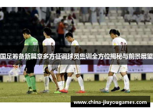 国足筹备新篇章多方征调球员集训全方位揭秘与前景展望