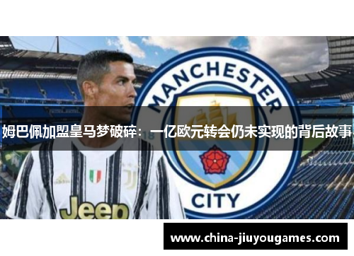 姆巴佩加盟皇马梦破碎：一亿欧元转会仍未实现的背后故事