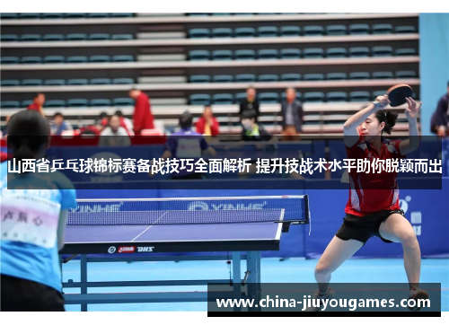 山西省乒乓球锦标赛备战技巧全面解析 提升技战术水平助你脱颖而出