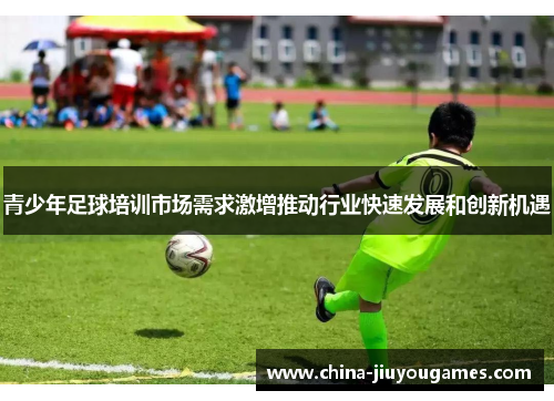 青少年足球培训市场需求激增推动行业快速发展和创新机遇
