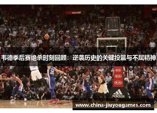 韦德季后赛绝杀时刻回顾：逆袭历史的关键投篮与不屈精神