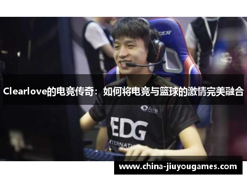 Clearlove的电竞传奇：如何将电竞与篮球的激情完美融合