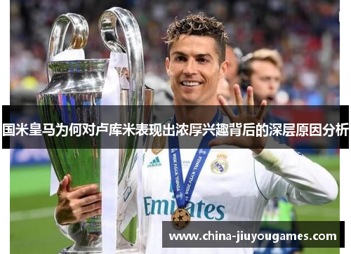 国米皇马为何对卢库米表现出浓厚兴趣背后的深层原因分析
