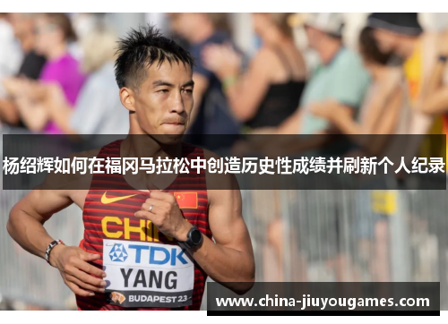 杨绍辉如何在福冈马拉松中创造历史性成绩并刷新个人纪录