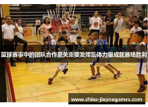 篮球赛事中的团队合作至关重要发挥集体力量成就赛场胜利