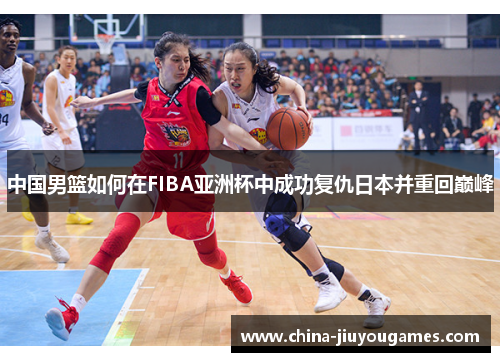 中国男篮如何在FIBA亚洲杯中成功复仇日本并重回巅峰