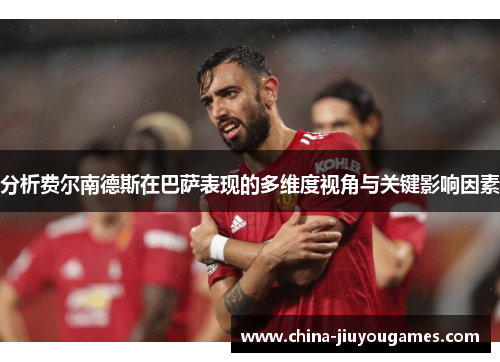 分析费尔南德斯在巴萨表现的多维度视角与关键影响因素