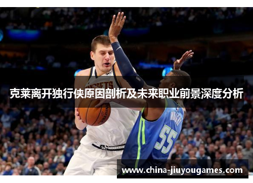 克莱离开独行侠原因剖析及未来职业前景深度分析