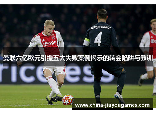 曼联六亿欧元引援五大失败案例揭示的转会陷阱与教训