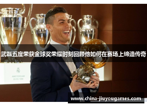 武磊五度荣获金球奖荣耀时刻回顾他如何在赛场上缔造传奇