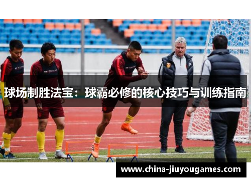 球场制胜法宝：球霸必修的核心技巧与训练指南
