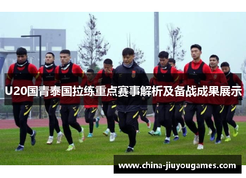 U20国青泰国拉练重点赛事解析及备战成果展示
