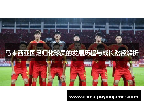 马来西亚国足归化球员的发展历程与成长路径解析