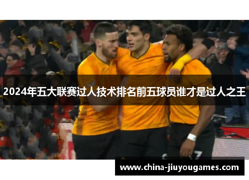 2024年五大联赛过人技术排名前五球员谁才是过人之王