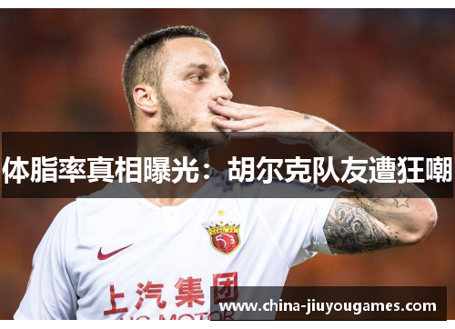 体脂率真相曝光：胡尔克队友遭狂嘲