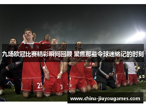 九场欧冠比赛精彩瞬间回顾 聚焦那些令球迷铭记的时刻