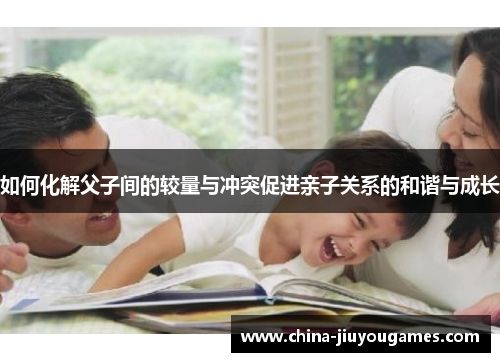 如何化解父子间的较量与冲突促进亲子关系的和谐与成长