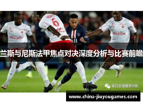 兰斯与尼斯法甲焦点对决深度分析与比赛前瞻