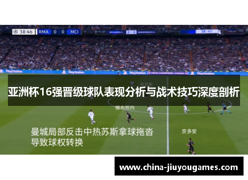 亚洲杯16强晋级球队表现分析与战术技巧深度剖析