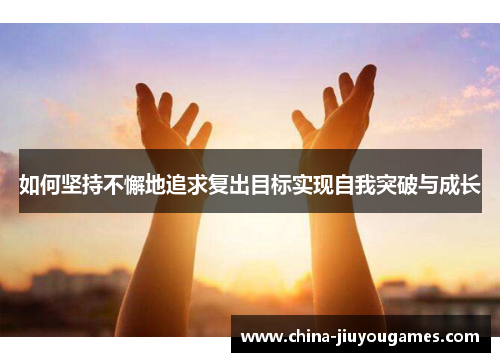 如何坚持不懈地追求复出目标实现自我突破与成长