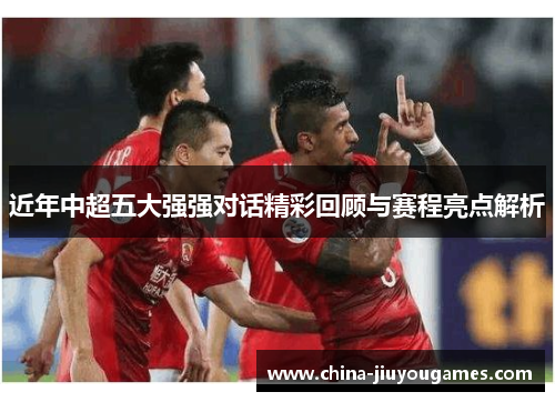 近年中超五大强强对话精彩回顾与赛程亮点解析