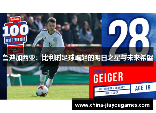 鲁迪加西亚：比利时足球崛起的明日之星与未来希望