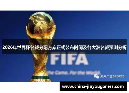2026年世界杯名额分配方案正式公布时间及各大洲名额预测分析